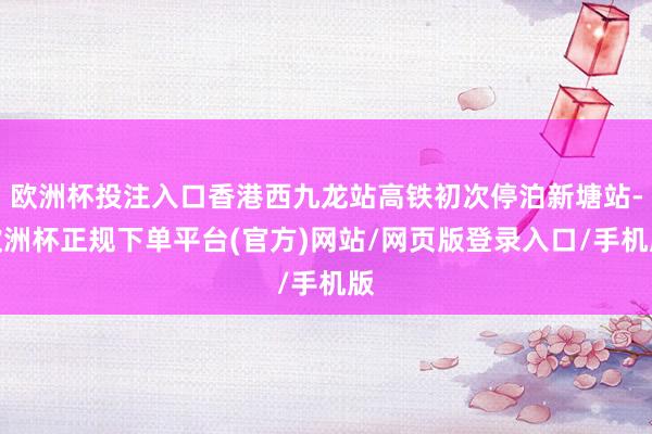 欧洲杯投注入口香港西九龙站高铁初次停泊新塘站-欧洲杯正规下单平台(官方)网站/网页版登录入口/手机版