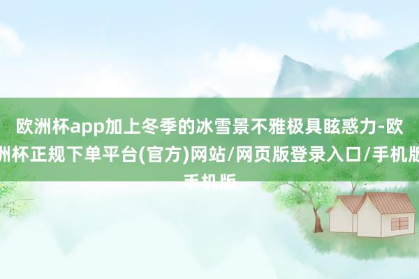 欧洲杯app加上冬季的冰雪景不雅极具眩惑力-欧洲杯正规下单平台(官方)网站/网页版登录入口/手机版