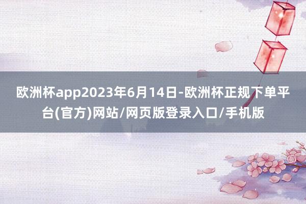 欧洲杯app2023年6月14日-欧洲杯正规下单平台(官方)网站/网页版登录入口/手机版