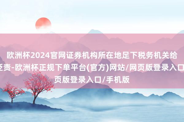 欧洲杯2024官网证券机构所在地足下税务机关给以协同贬责-欧洲杯正规下单平台(官方)网站/网页版登录入口/手机版