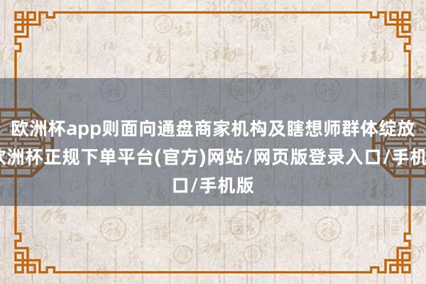 欧洲杯app则面向通盘商家机构及瞎想师群体绽放-欧洲杯正规下单平台(官方)网站/网页版登录入口/手机版