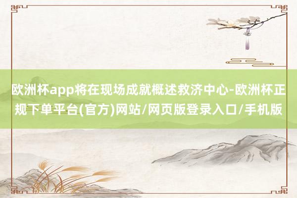 欧洲杯app将在现场成就概述救济中心-欧洲杯正规下单平台(官方)网站/网页版登录入口/手机版