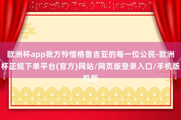 欧洲杯app我方怜惜格鲁吉亚的每一位公民-欧洲杯正规下单平台(官方)网站/网页版登录入口/手机版