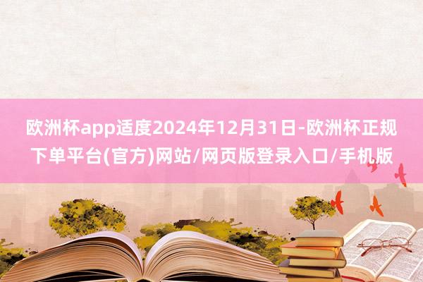 欧洲杯app适度2024年12月31日-欧洲杯正规下单平台(官方)网站/网页版登录入口/手机版