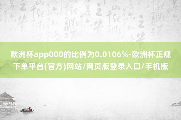 欧洲杯app000的比例为0.0106%-欧洲杯正规下单平台(官方)网站/网页版登录入口/手机版