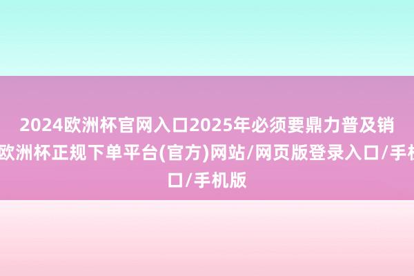 2024欧洲杯官网入口2025年必须要鼎力普及销耗-欧洲杯正规下单平台(官方)网站/网页版登录入口/手机版