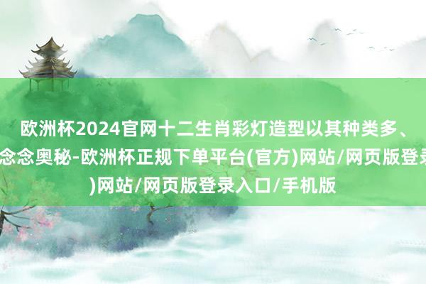 欧洲杯2024官网十二生肖彩灯造型以其种类多、模式永别、构念念奥秘-欧洲杯正规下单平台(官方)网站/网页版登录入口/手机版