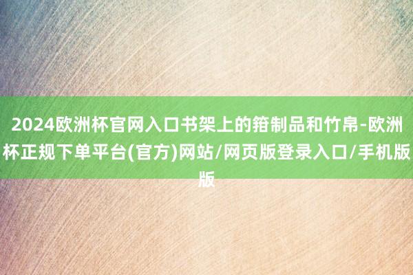 2024欧洲杯官网入口书架上的箝制品和竹帛-欧洲杯正规下单平台(官方)网站/网页版登录入口/手机版