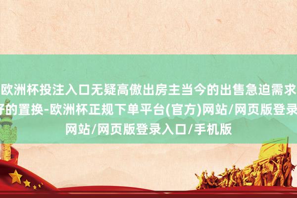 欧洲杯投注入口无疑高傲出房主当今的出售急迫需求为了齐备更好的置换-欧洲杯正规下单平台(官方)网站/网页版登录入口/手机版