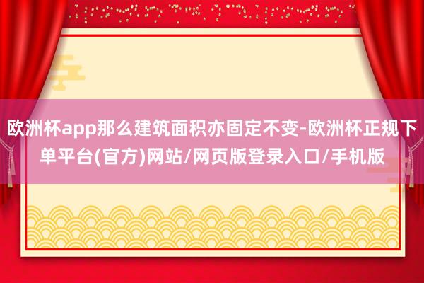 欧洲杯app那么建筑面积亦固定不变-欧洲杯正规下单平台(官方)网站/网页版登录入口/手机版