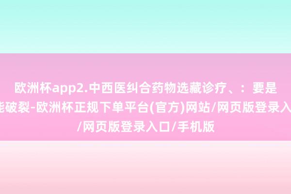 欧洲杯app2.中西医纠合药物选藏诊疗、：要是出现性功能破裂-欧洲杯正规下单平台(官方)网站/网页版登录入口/手机版