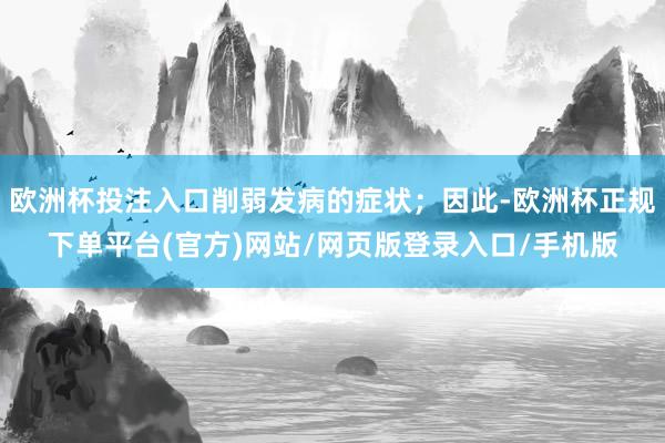 欧洲杯投注入口削弱发病的症状；因此-欧洲杯正规下单平台(官方)网站/网页版登录入口/手机版