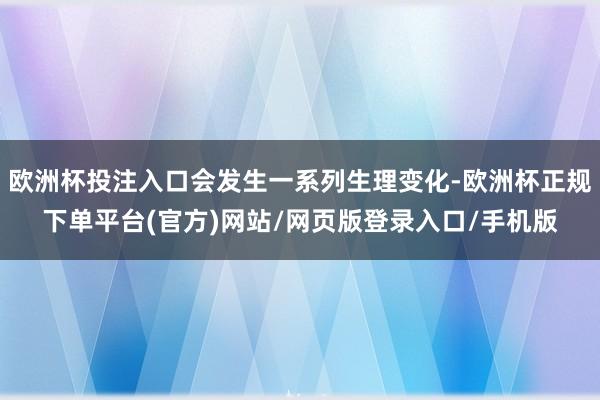 欧洲杯投注入口会发生一系列生理变化-欧洲杯正规下单平台(官方)网站/网页版登录入口/手机版