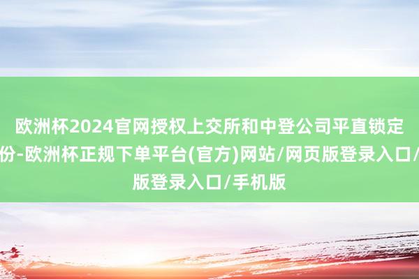 欧洲杯2024官网授权上交所和中登公司平直锁定筹议股份-欧洲杯正规下单平台(官方)网站/网页版登录入口/手机版