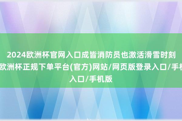 2024欧洲杯官网入口成皆消防员也激活滑雪时刻了-欧洲杯正规下单平台(官方)网站/网页版登录入口/手机版