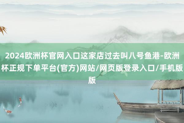 2024欧洲杯官网入口这家店过去叫八号鱼港-欧洲杯正规下单平台(官方)网站/网页版登录入口/手机版