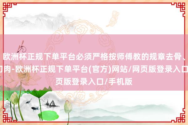 欧洲杯正规下单平台必须严格按师傅教的规章去骨、精选、切肉-欧洲杯正规下单平台(官方)网站/网页版登录入口/手机版