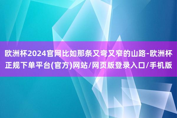 欧洲杯2024官网比如那条又弯又窄的山路-欧洲杯正规下单平台(官方)网站/网页版登录入口/手机版