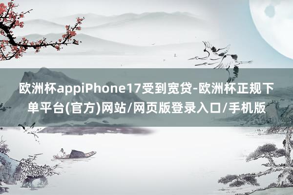 欧洲杯appiPhone17受到宽贷-欧洲杯正规下单平台(官方)网站/网页版登录入口/手机版
