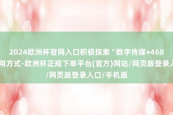 2024欧洲杯官网入口积极探索“数字传媒+468商圈”新滥用方式-欧洲杯正规下单平台(官方)网站/网页版登录入口/手机版