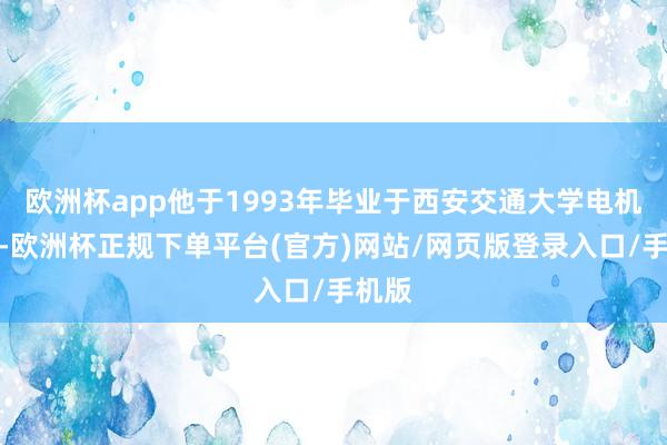 欧洲杯app他于1993年毕业于西安交通大学电机专科-欧洲杯正规下单平台(官方)网站/网页版登录入口/手机版