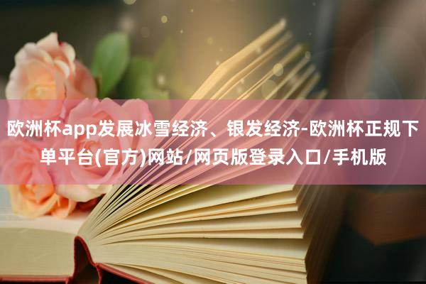 欧洲杯app发展冰雪经济、银发经济-欧洲杯正规下单平台(官方)网站/网页版登录入口/手机版