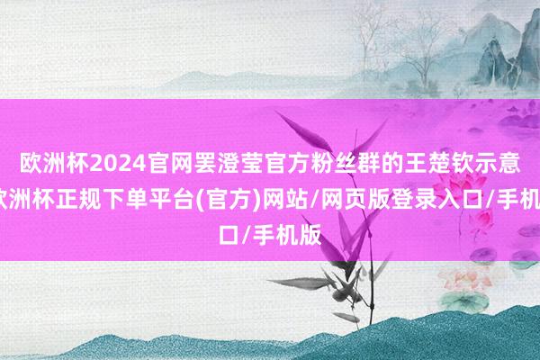 欧洲杯2024官网罢澄莹官方粉丝群的王楚钦示意-欧洲杯正规下单平台(官方)网站/网页版登录入口/手机版