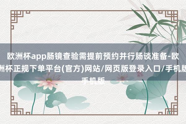 欧洲杯app肠镜查验需提前预约并行肠谈准备-欧洲杯正规下单平台(官方)网站/网页版登录入口/手机版