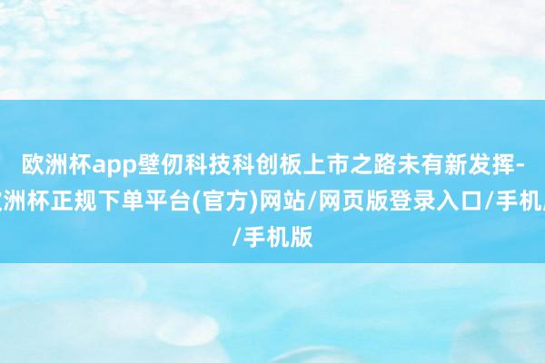 欧洲杯app壁仞科技科创板上市之路未有新发挥-欧洲杯正规下单平台(官方)网站/网页版登录入口/手机版