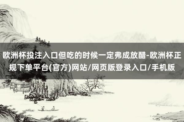 欧洲杯投注入口但吃的时候一定弗成放醋-欧洲杯正规下单平台(官方)网站/网页版登录入口/手机版