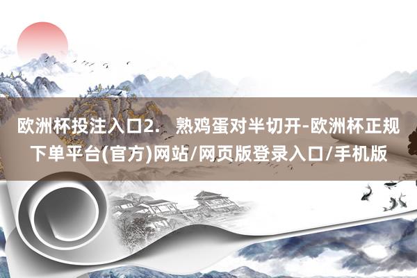 欧洲杯投注入口2.   熟鸡蛋对半切开-欧洲杯正规下单平台(官方)网站/网页版登录入口/手机版
